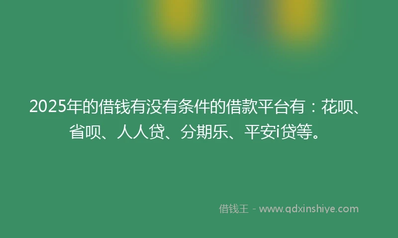 2025年的借钱有没有条件的借款平台有：花呗、省呗、人人贷、分期乐、平安i贷等。