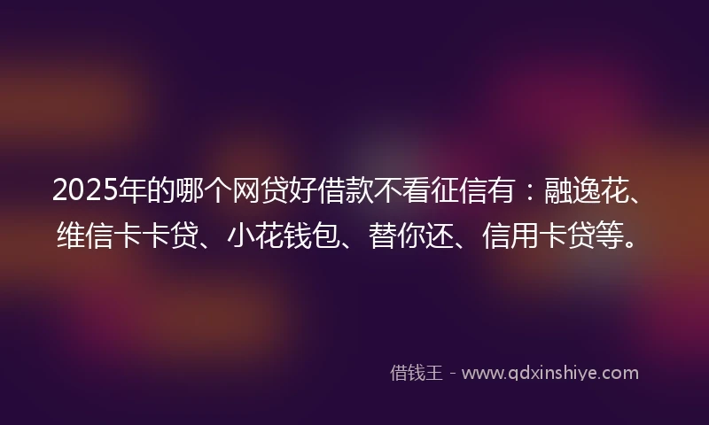 2025年的哪个网贷好借款不看征信有：融逸花、维信卡卡贷、小花钱包、替你还、信用卡贷等。