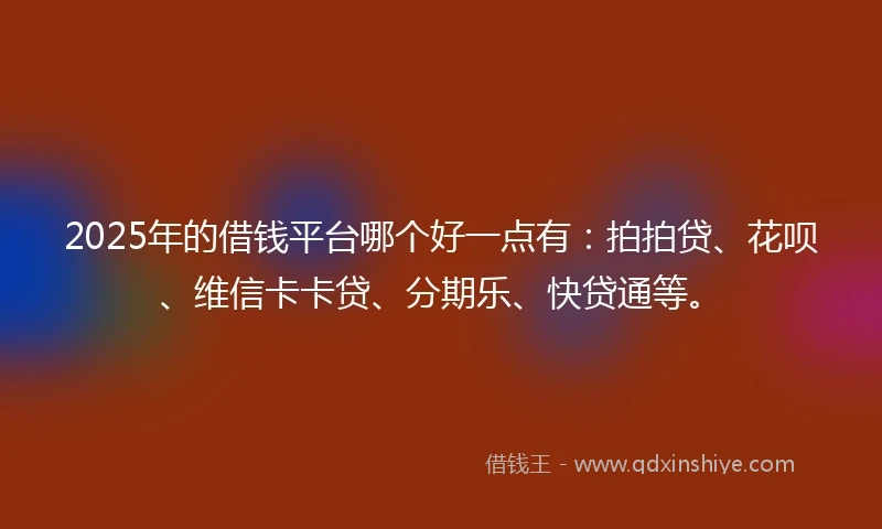 2025年的借钱平台哪个好一点有：拍拍贷、花呗、维信卡卡贷、分期乐、快贷通等。