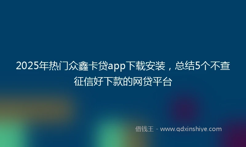 2025年热门众鑫卡贷app下载安装，总结5个不查征信好下款的网贷平台
