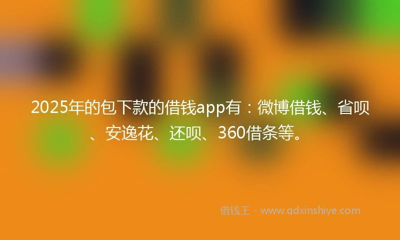 2025年的包下款的借钱app有：微博借钱、省呗、安逸花、还呗、360借条等。