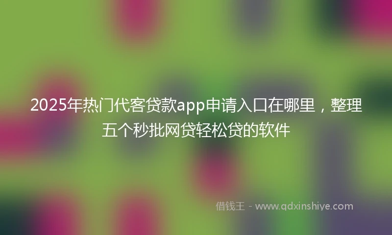 2025年热门代客贷款app申请入口在哪里，整理五个秒批网贷轻松贷的软件