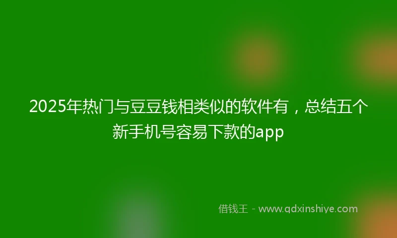 2025年热门与豆豆钱相类似的软件有,总结五个新手机号容易下款的app