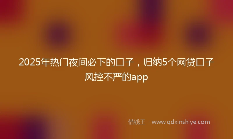 2025年热门夜间必下的口子，归纳5个网贷口子风控不严的app