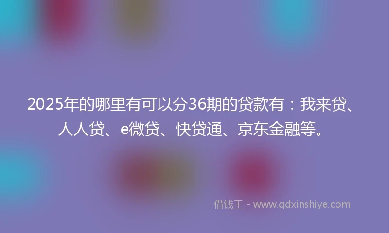 2025年的哪里有可以分36期的贷款有：我来贷、人人贷、e微贷、快贷通、京东金融等。
