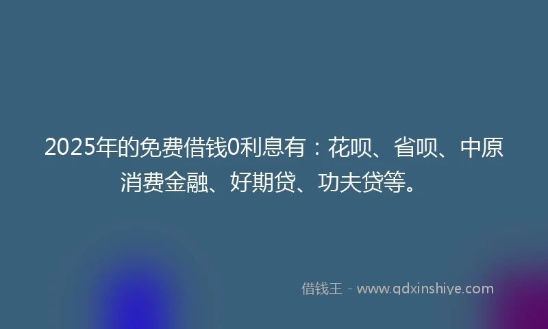 2025年的免费借钱0利息有：花呗、省呗、中原消费金融、好期贷、功夫贷等。
