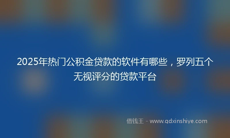2025年热门公积金贷款的软件有哪些,罗列五个无视评分的贷款平台