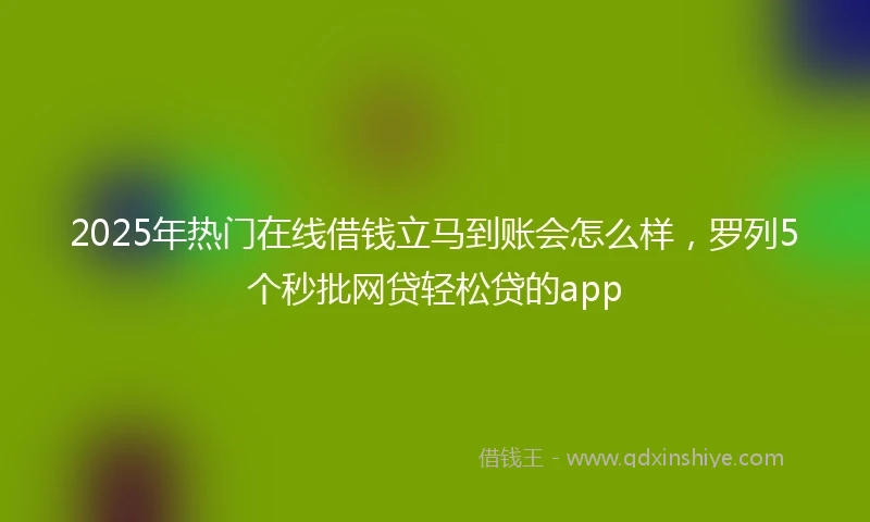 2025年热门在线借钱立马到账会怎么样,罗列5个秒批网贷轻松贷的app