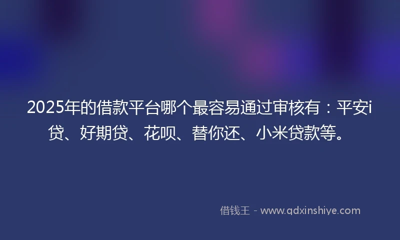 2025年的借款平台哪个最容易通过审核有:平安i贷、好期贷、花呗、替你还、小米贷款等。