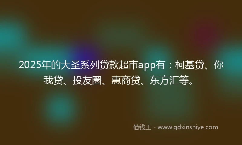 2025年的大圣系列贷款超市app有：柯基贷、你我贷、投友圈、惠商贷、东方汇等。