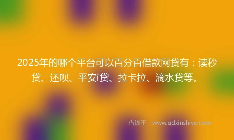 2025年的哪个平台可以百分百借款网贷有：读秒贷、还呗、平安i贷、拉卡拉、滴水贷等。