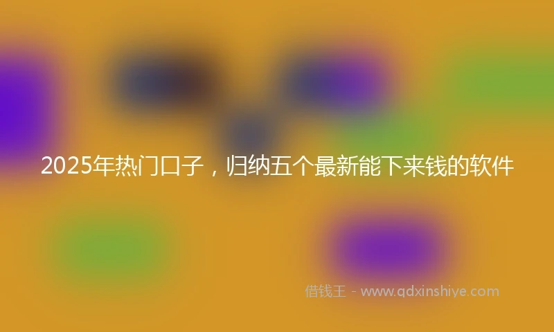 2025年热门口子，归纳五个最新能下来钱的软件
