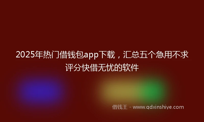 2025年热门借钱包app下载,汇总五个急用不求评分快借无忧的软件