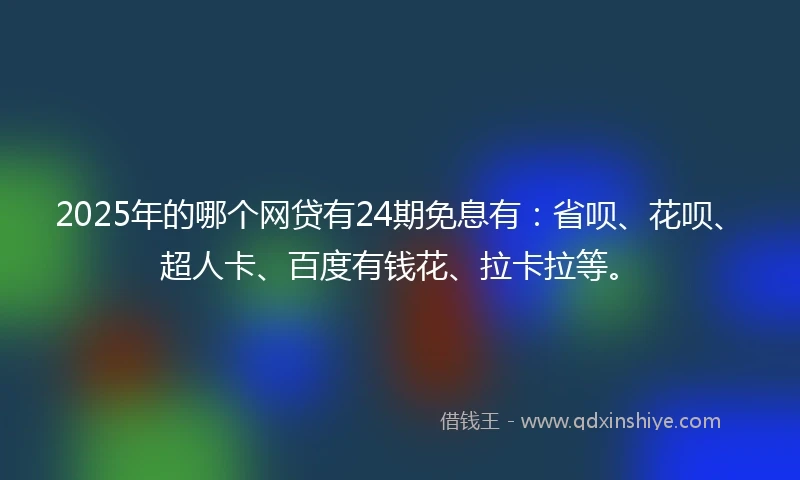 2025年的哪个网贷有24期免息有：省呗、花呗、超人卡、百度有钱花、拉卡拉等。