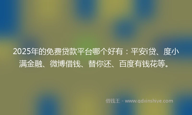 2025年的免费贷款平台哪个好有：平安i贷、度小满金融、微博借钱、替你还、百度有钱花等。