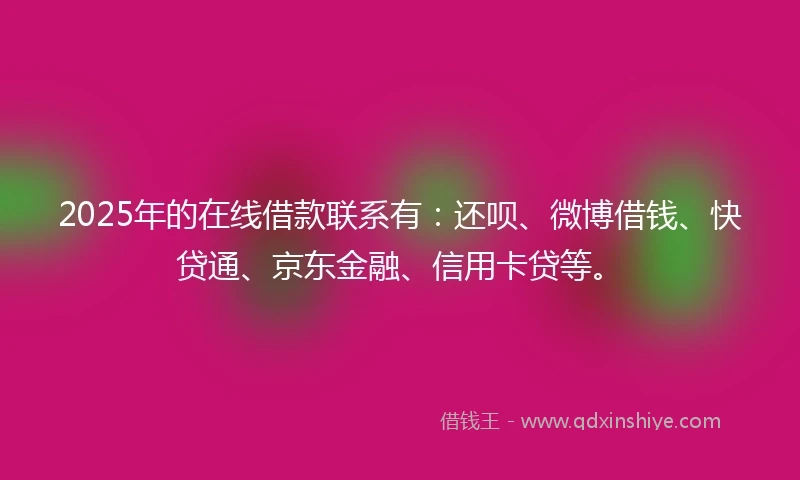 2025年的在线借款联系有：还呗、微博借钱、快贷通、京东金融、信用卡贷等。