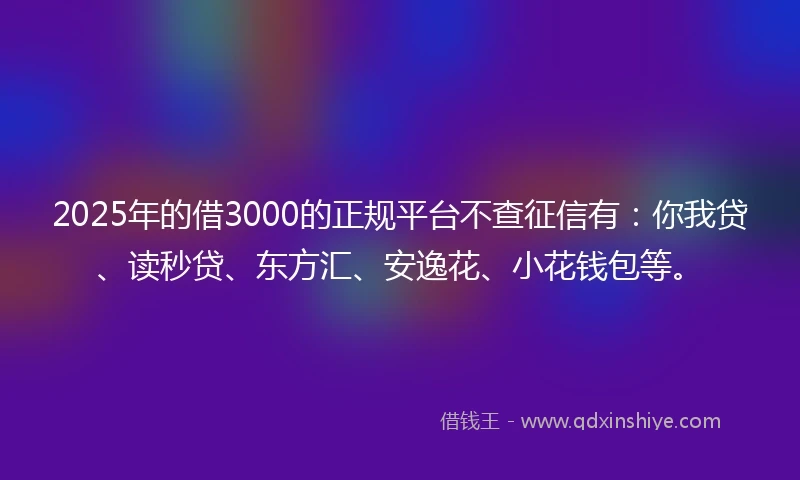2025年的借3000的正规平台不查征信有：你我贷、读秒贷、东方汇、安逸花、小花钱包等。