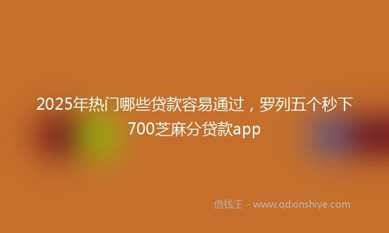 2025年热门哪些贷款容易通过，罗列五个秒下700芝麻分贷款app
