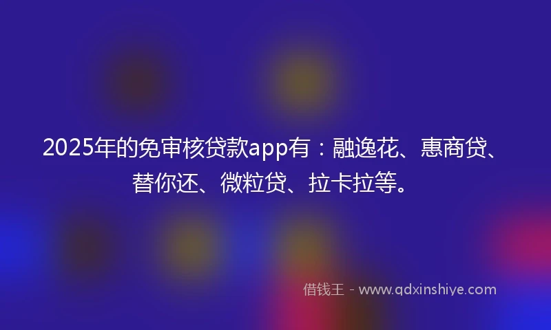 2025年的免审核贷款app有：融逸花、惠商贷、替你还、微粒贷、拉卡拉等。