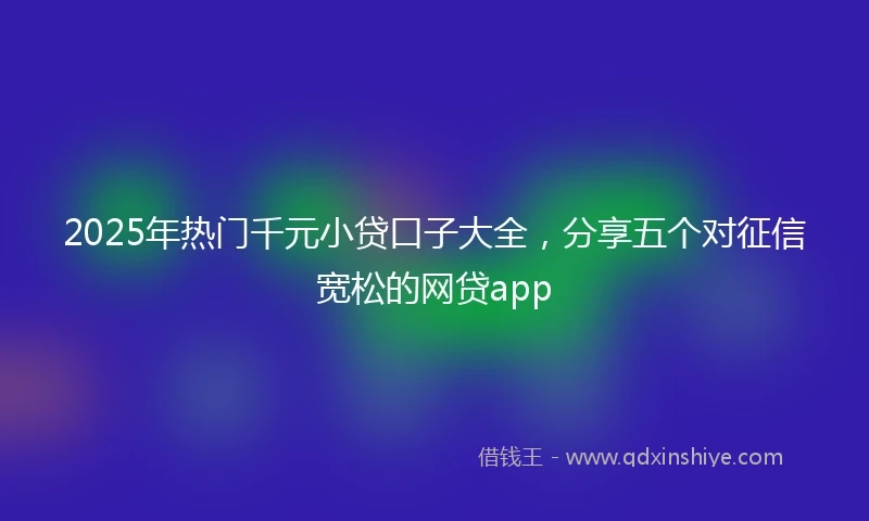 2025年热门千元小贷口子大全，分享五个对征信宽松的网贷app