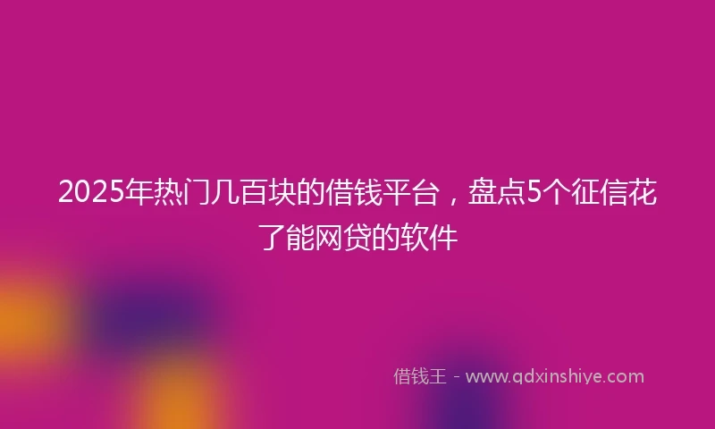 2025年热门几百块的借钱平台，盘点5个征信花了能网贷的软件