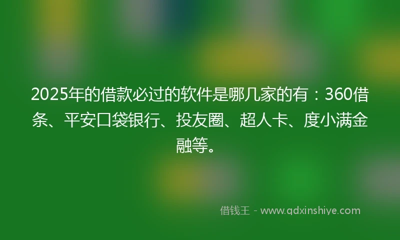 2025年的借款必过的软件是哪几家的有:360借条、平安口袋银行、投友圈、超人卡、度小满金融等。