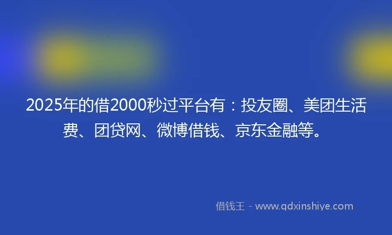 2025年的借2000秒过平台有：投友圈、美团生活费、团贷网、微博借钱、京东金融等。