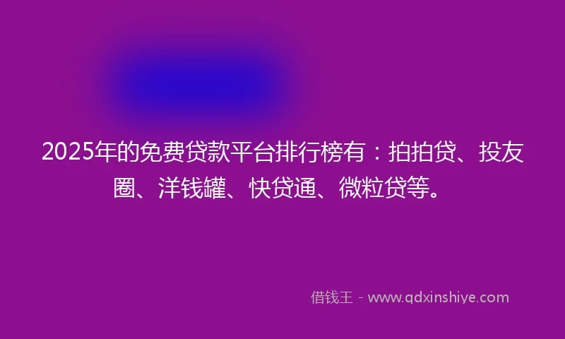 2025年的免费贷款平台排行榜有：拍拍贷、投友圈、洋钱罐、快贷通、微粒贷等。