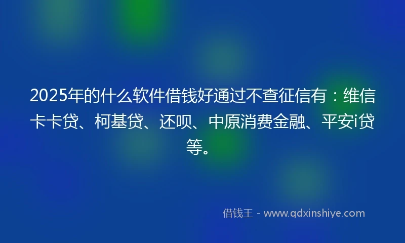 2025年的什么软件借钱好通过不查征信有：维信卡卡贷、柯基贷、还呗、中原消费金融、平安i贷等。