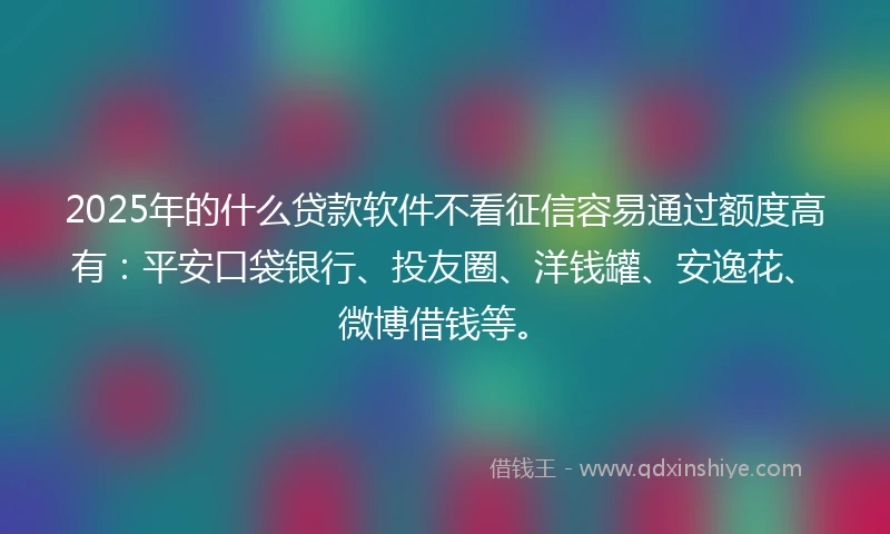 2025年的什么贷款软件不看征信容易通过额度高有：平安口袋银行、投友圈、洋钱罐、安逸花、微博借钱等。