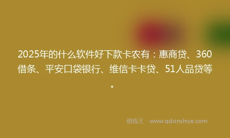 2025年的什么软件好下款卡农有：惠商贷、360借条、平安口袋银行、维信卡卡贷、51人品贷等。