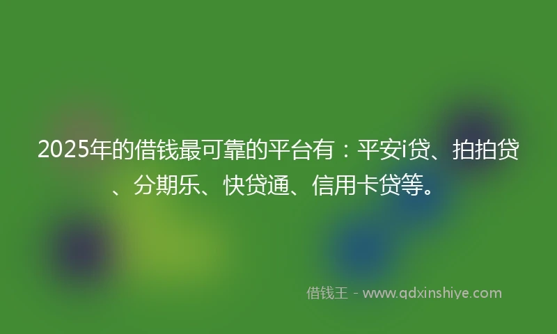 2025年的借钱最可靠的平台有：平安i贷、拍拍贷、分期乐、快贷通、信用卡贷等。