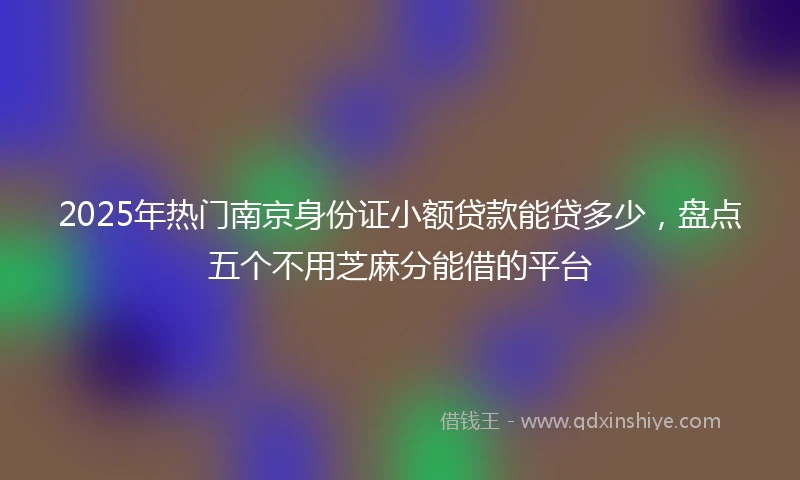 2025年热门南京身份证小额贷款能贷多少，盘点五个不用芝麻分能借的平台