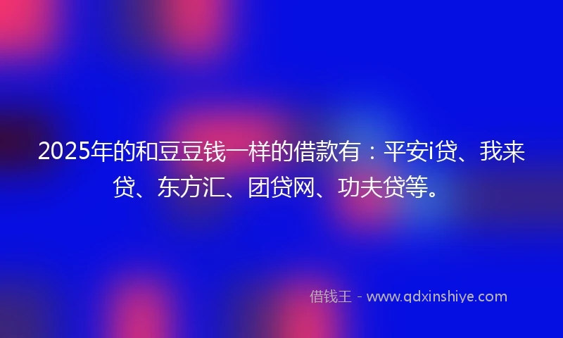 2025年的和豆豆钱一样的借款有：平安i贷、我来贷、东方汇、团贷网、功夫贷等。