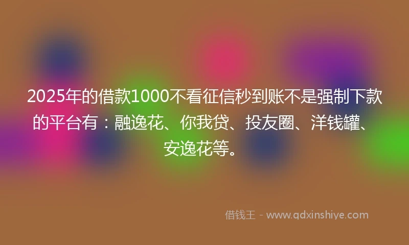 2025年的借款1000不看征信秒到账不是强制下款的平台有:融逸花、你我贷、投友圈、洋钱罐、安逸花等。