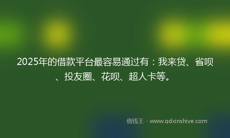 2025年的借款平台最容易通过有：我来贷、省呗、投友圈、花呗、超人卡等。
