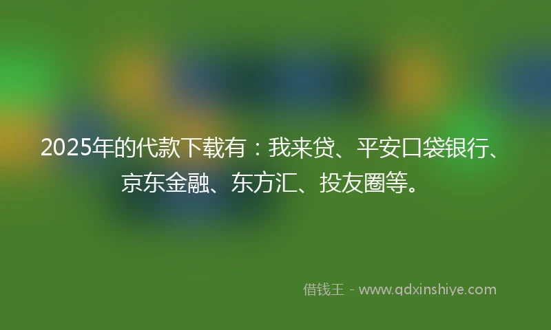2025年的代款下载有：我来贷、平安口袋银行、京东金融、东方汇、投友圈等。