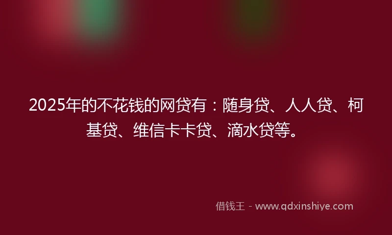 2025年的不花钱的网贷有:随身贷、人人贷、柯基贷、维信卡卡贷、滴水贷等。