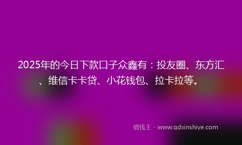 2025年的今日下款口子众鑫有：投友圈、东方汇、维信卡卡贷、小花钱包、拉卡拉等。