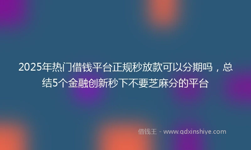 2025年热门借钱平台正规秒放款可以分期吗，总结5个金融创新秒下不要芝麻分的平台