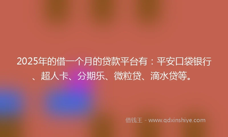 2025年的借一个月的贷款平台有：平安口袋银行、超人卡、分期乐、微粒贷、滴水贷等。