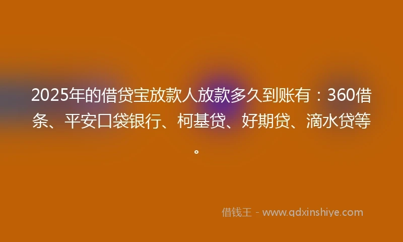 2025年的借贷宝放款人放款多久到账有：360借条、平安口袋银行、柯基贷、好期贷、滴水贷等。