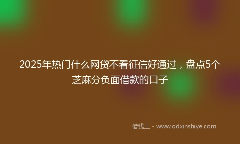 2025年热门什么网贷不看征信好通过，盘点5个芝麻分负面借款的口子