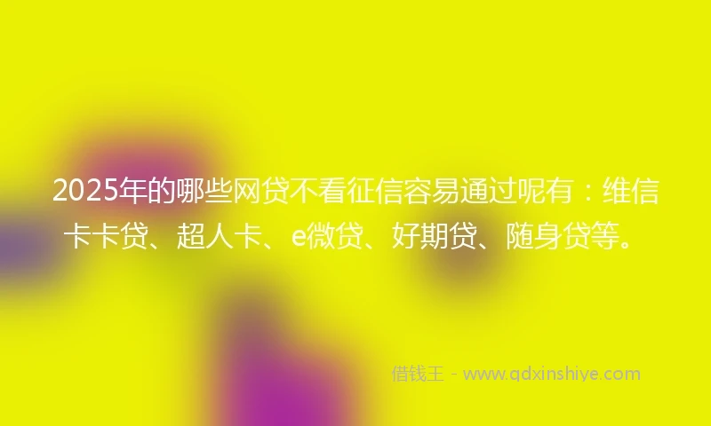 2025年的哪些网贷不看征信容易通过呢有:维信卡卡贷、超人卡、e微贷、好期贷、随身贷等。