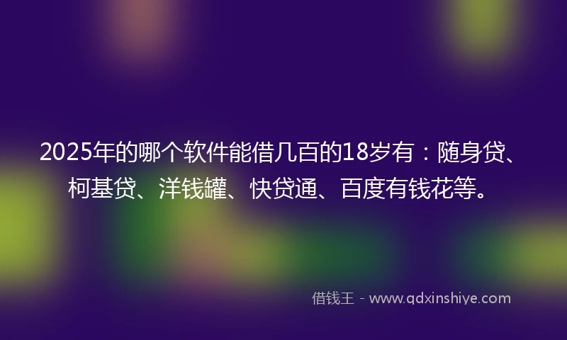 2025年的哪个软件能借几百的18岁有：随身贷、柯基贷、洋钱罐、快贷通、百度有钱花等。
