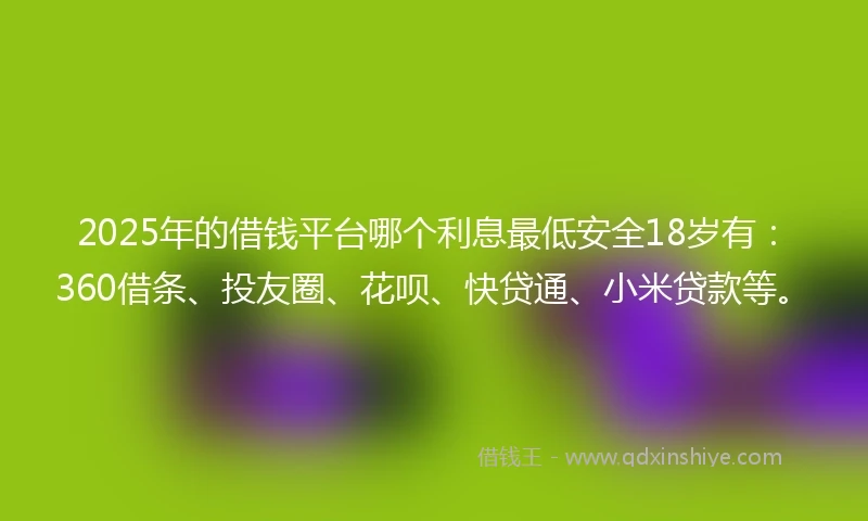 2025年的借钱平台哪个利息最低安全18岁有:360借条、投友圈、花呗、快贷通、小米贷款等。