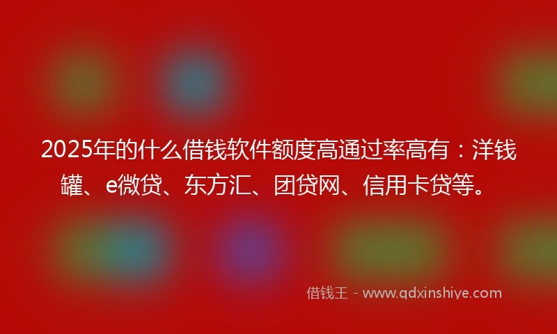 2025年的什么借钱软件额度高通过率高有：洋钱罐、e微贷、东方汇、团贷网、信用卡贷等。