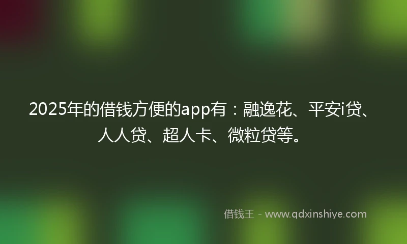 2025年的借钱方便的app有：融逸花、平安i贷、人人贷、超人卡、微粒贷等。