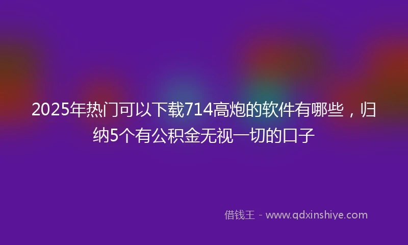 2025年热门可以下载714高炮的软件有哪些，归纳5个有公积金无视一切的口子