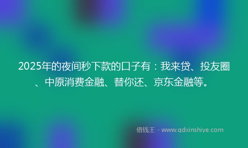 2025年的夜间秒下款的口子有：我来贷、投友圈、中原消费金融、替你还、京东金融等。